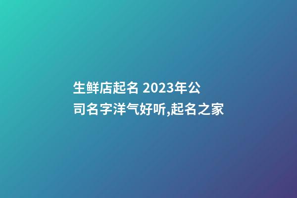 生鲜店起名 2023年公司名字洋气好听,起名之家-第1张-公司起名-玄机派